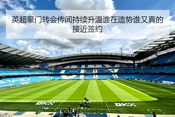 英超豪门转会传闻持续升温谁在造势谁又真的接近签约